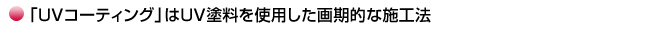 「UVコーティング」はUV塗料を使用した画期的な施工法