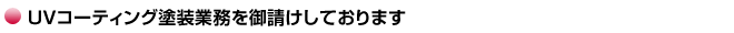 UVコーティング塗装業務を御請けしております UVコーティング塗装業務を御請けしております
